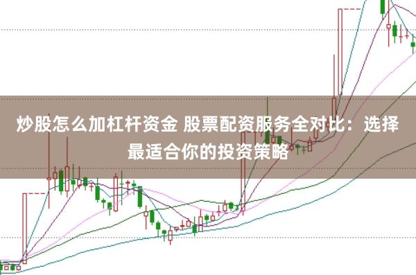 炒股怎么加杠杆资金 股票配资服务全对比：选择最适合你的投资策略
