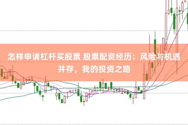 怎样申请杠杆买股票 股票配资经历：风险与机遇并存，我的投资之路
