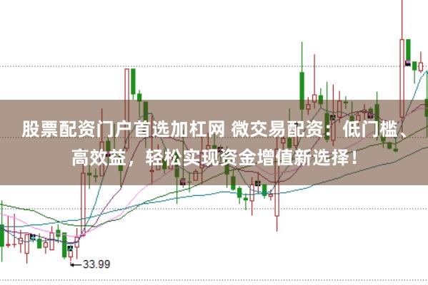 股票配资门户首选加杠网 微交易配资：低门槛、高效益，轻松实现资金增值新选择！