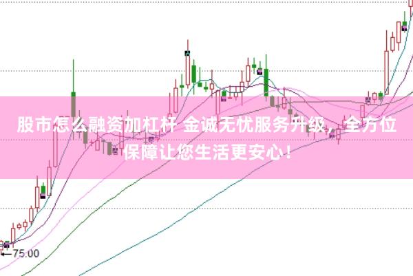 股市怎么融资加杠杆 金诚无忧服务升级，全方位保障让您生活更安心！