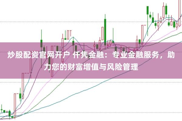 炒股配资官网开户 仟隽金融：专业金融服务，助力您的财富增值与风险管理