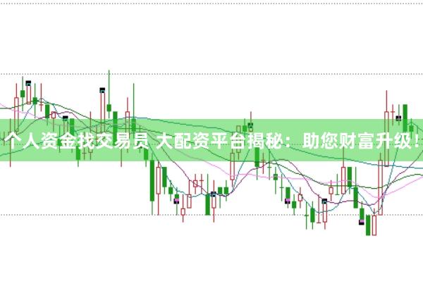 个人资金找交易员 大配资平台揭秘：助您财富升级！