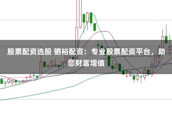 股票配资选股 驷裕配资：专业股票配资平台，助您财富增值