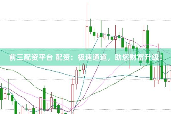 前三配资平台 配资：极速通道，助您财富升级！