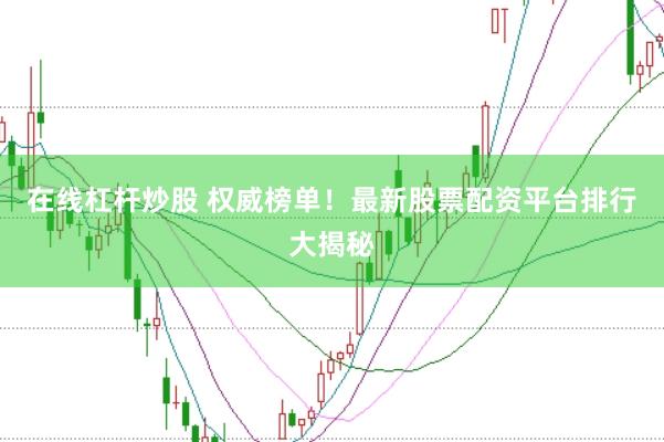 在线杠杆炒股 权威榜单！最新股票配资平台排行大揭秘