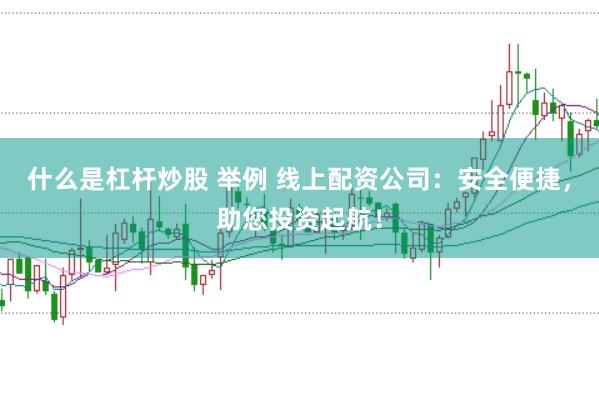 什么是杠杆炒股 举例 线上配资公司：安全便捷，助您投资起航！