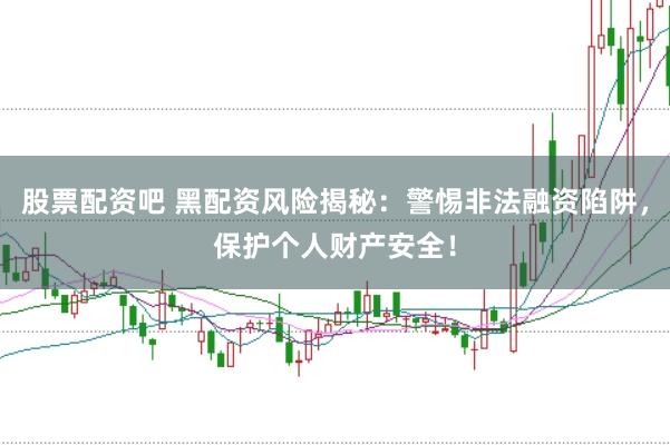 股票配资吧 黑配资风险揭秘：警惕非法融资陷阱，保护个人财产安全！