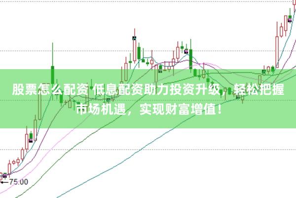 股票怎么配资 低息配资助力投资升级，轻松把握市场机遇，实现财富增值！