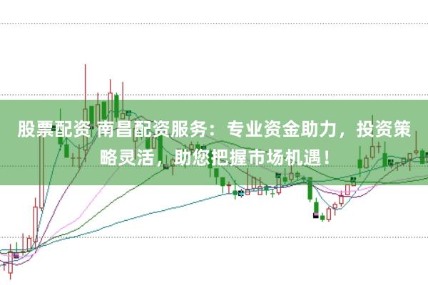 股票配资 南昌配资服务：专业资金助力，投资策略灵活，助您把握市场机遇！