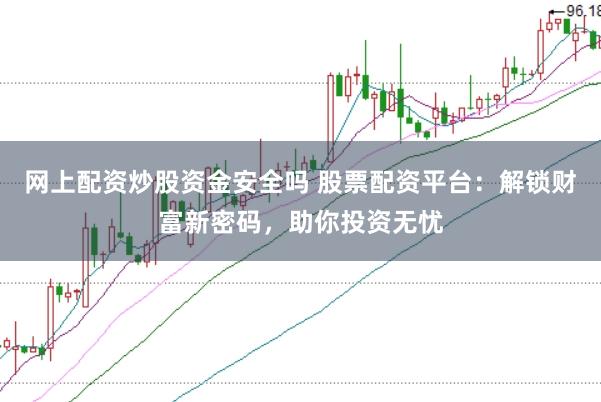 网上配资炒股资金安全吗 股票配资平台：解锁财富新密码，助你投资无忧