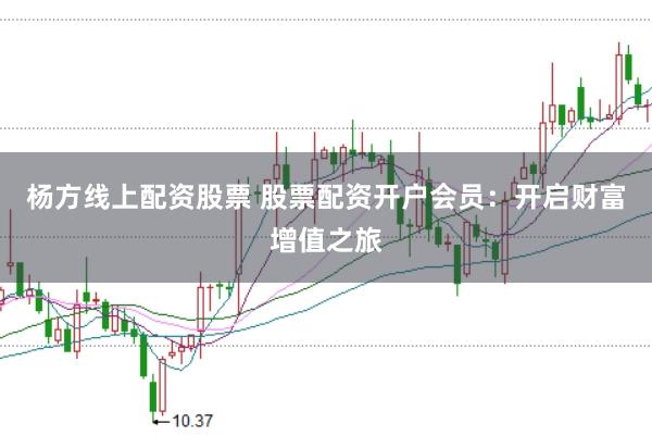 杨方线上配资股票 股票配资开户会员：开启财富增值之旅