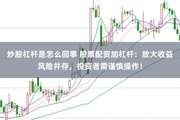 炒股杠杆是怎么回事 股票配资加杠杆：放大收益风险并存，投资者需谨慎操作！