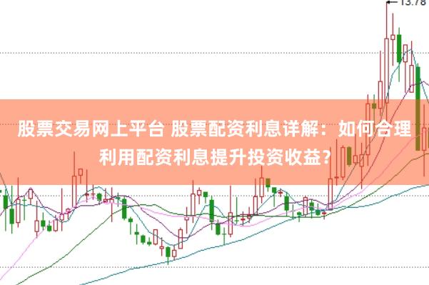股票交易网上平台 股票配资利息详解：如何合理利用配资利息提升投资收益？