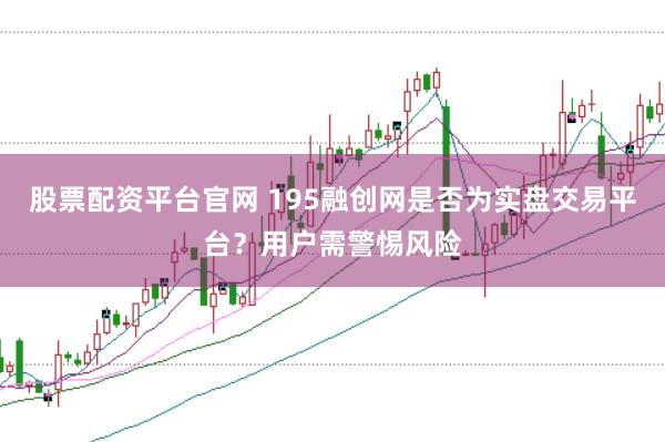 股票配资平台官网 195融创网是否为实盘交易平台？用户需警惕风险