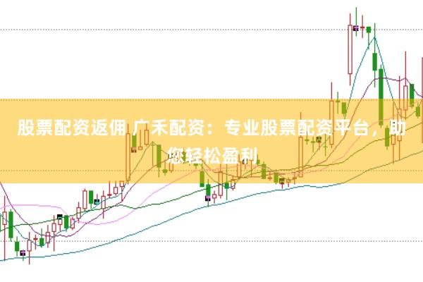 股票配资返佣 广禾配资：专业股票配资平台，助您轻松盈利