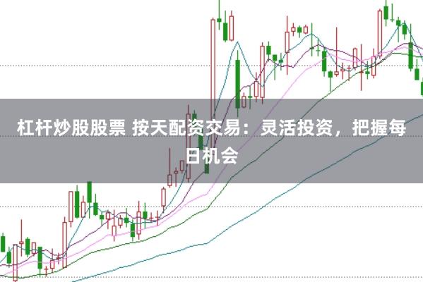 杠杆炒股股票 按天配资交易：灵活投资，把握每日机会