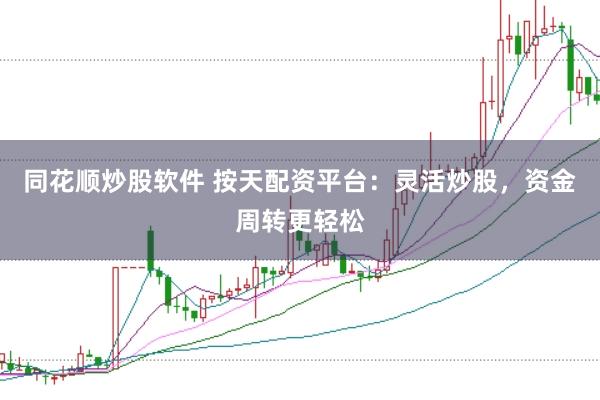 同花顺炒股软件 按天配资平台：灵活炒股，资金周转更轻松
