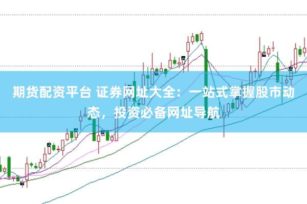 期货配资平台 证券网址大全：一站式掌握股市动态，投资必备网址导航