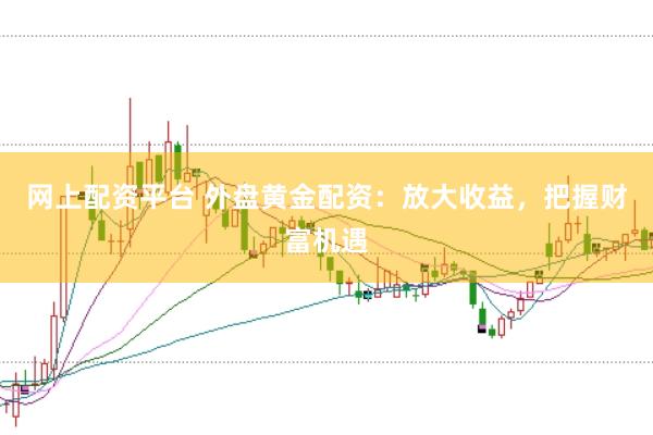 网上配资平台 外盘黄金配资：放大收益，把握财富机遇