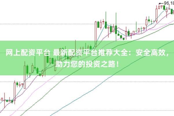 网上配资平台 最新配资平台推荐大全：安全高效，助力您的投资之路！