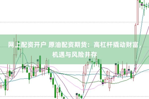 网上配资开户 原油配资期货：高杠杆撬动财富，机遇与风险并存