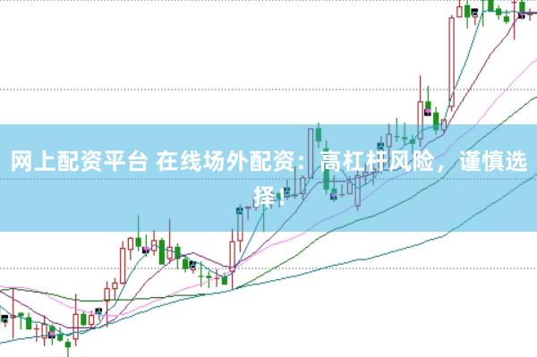 网上配资平台 在线场外配资：高杠杆风险，谨慎选择！