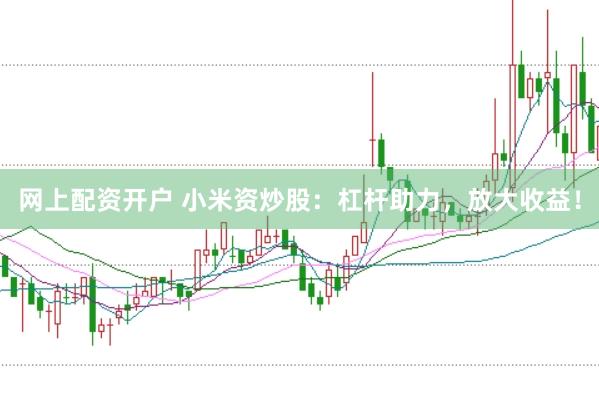 网上配资开户 小米资炒股：杠杆助力，放大收益！