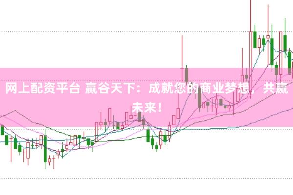 网上配资平台 赢谷天下：成就您的商业梦想，共赢未来！