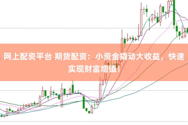 网上配资平台 期货配资：小资金撬动大收益，快速实现财富增值！