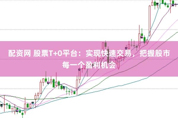 配资网 股票T+0平台：实现快速交易，把握股市每一个盈利机会