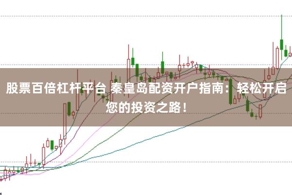 股票百倍杠杆平台 秦皇岛配资开户指南：轻松开启您的投资之路！