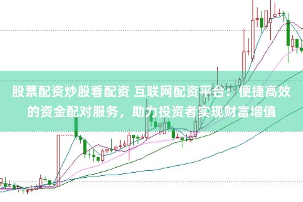 股票配资炒股看配资 互联网配资平台：便捷高效的资金配对服务，助力投资者实现财富增值