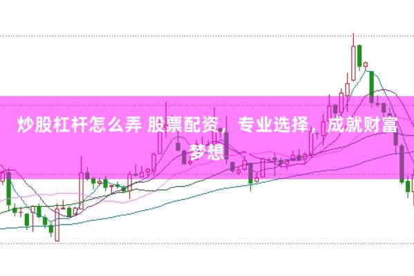 炒股杠杆怎么弄 股票配资，专业选择，成就财富梦想