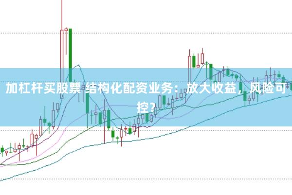 加杠杆买股票 结构化配资业务：放大收益，风险可控？