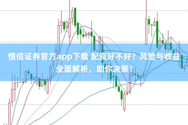 恒信证券官方app下载 配资好不好？风险与收益全面解析，助你决策！