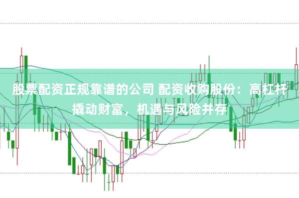股票配资正规靠谱的公司 配资收购股份：高杠杆撬动财富，机遇与风险并存