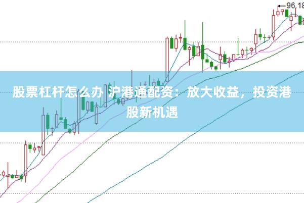 股票杠杆怎么办 沪港通配资：放大收益，投资港股新机遇