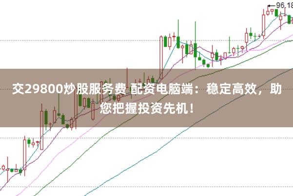 交29800炒股服务费 配资电脑端：稳定高效，助您把握投资先机！