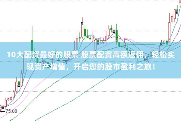 10大配资最好的股票 股票配资高额返佣，轻松实现资产增值，开启您的股市盈利之旅！