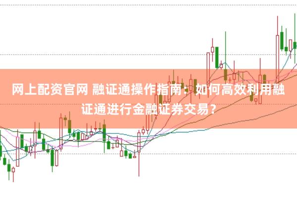 网上配资官网 融证通操作指南：如何高效利用融证通进行金融证券交易？