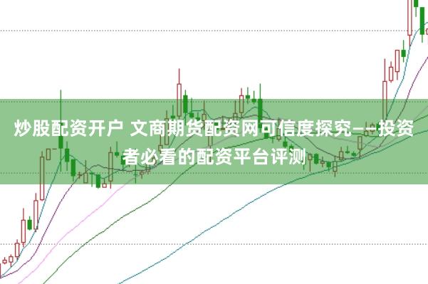 炒股配资开户 文商期货配资网可信度探究——投资者必看的配资平台评测