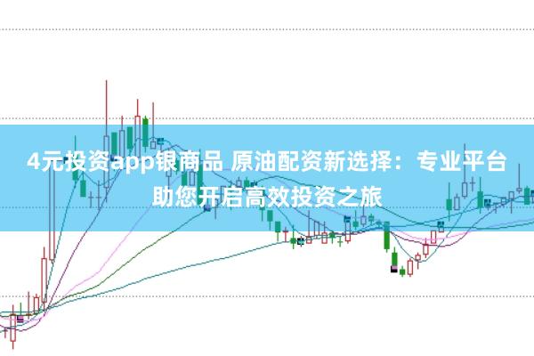4元投资app银商品 原油配资新选择：专业平台助您开启高效投资之旅