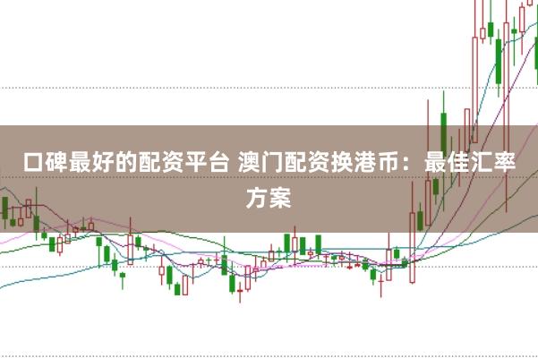 口碑最好的配资平台 澳门配资换港币：最佳汇率方案