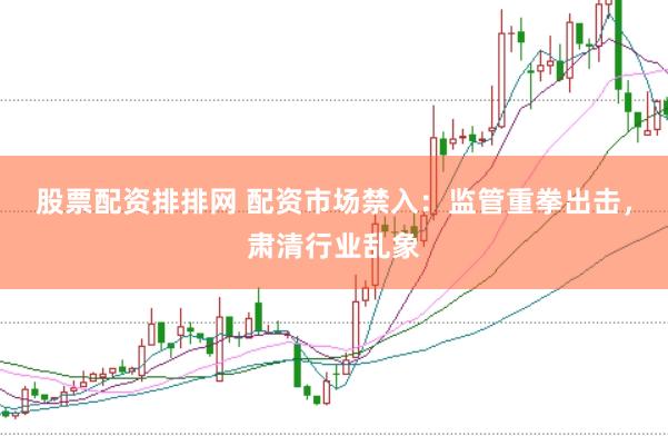 股票配资排排网 配资市场禁入：监管重拳出击，肃清行业乱象