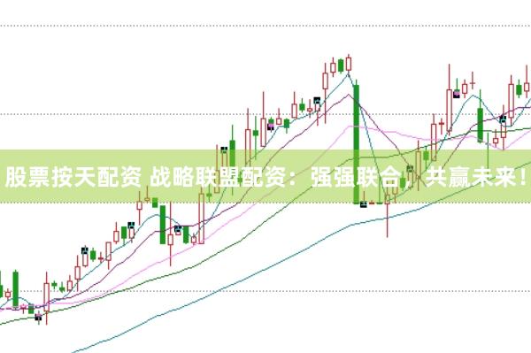 股票按天配资 战略联盟配资：强强联合，共赢未来！