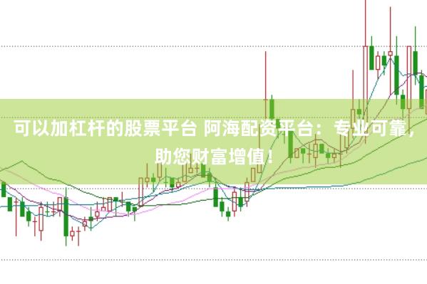 可以加杠杆的股票平台 阿海配资平台：专业可靠，助您财富增值！