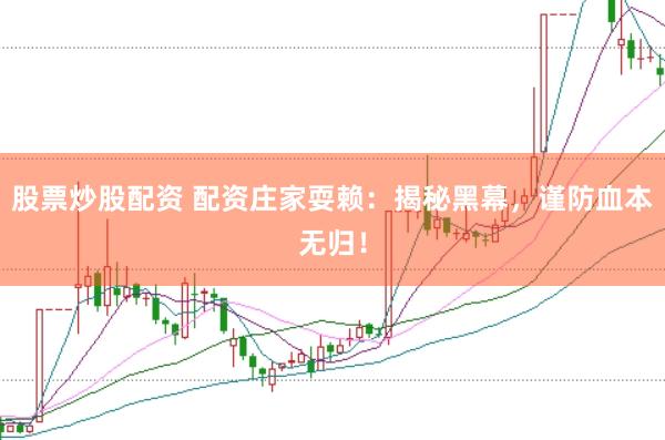 股票炒股配资 配资庄家耍赖：揭秘黑幕，谨防血本无归！