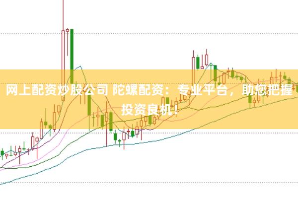 网上配资炒股公司 陀螺配资：专业平台，助您把握投资良机！