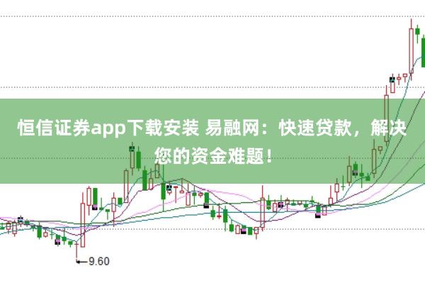恒信证券app下载安装 易融网：快速贷款，解决您的资金难题！