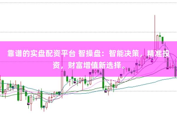靠谱的实盘配资平台 智操盘：智能决策，精准投资，财富增值新选择。
